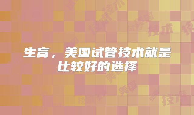 生育，美国试管技术就是比较好的选择