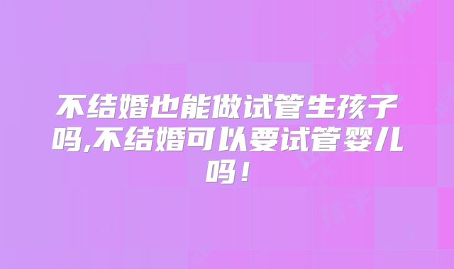 不结婚也能做试管生孩子吗,不结婚可以要试管婴儿吗！