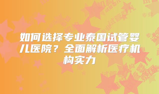 如何选择专业泰国试管婴儿医院？全面解析医疗机构实力