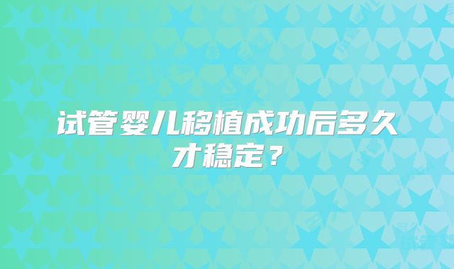试管婴儿移植成功后多久才稳定?