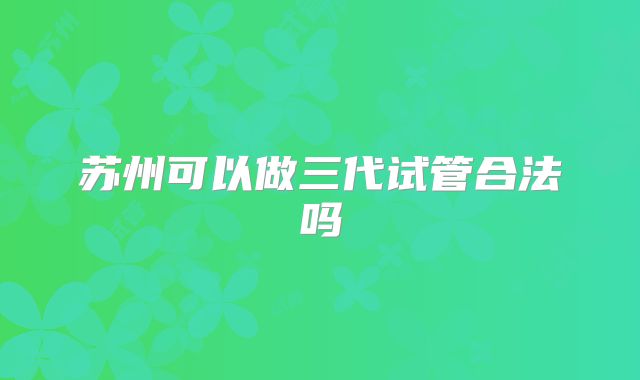 苏州可以做三代试管合法吗