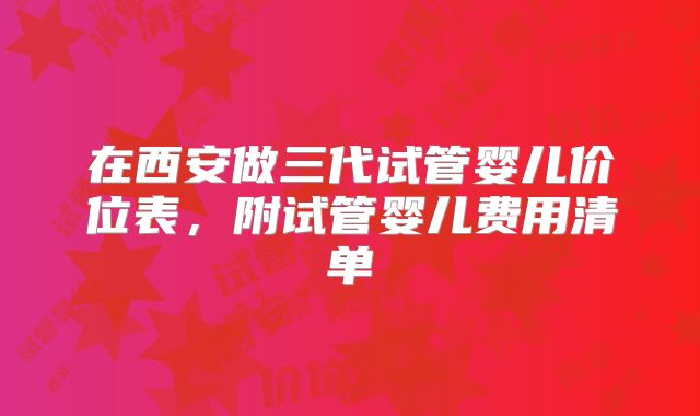 在西安做三代试管婴儿价位表,附试管婴儿费用清单
