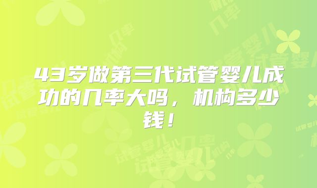 43岁做第三代试管婴儿成功的几率大吗，机构多少钱！