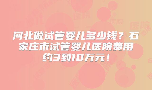 河北做试管婴儿多少钱？石家庄市试管婴儿医院费用约3到10万元！