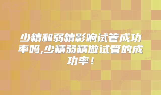 少精和弱精影响试管成功率吗,少精弱精做试管的成功率！