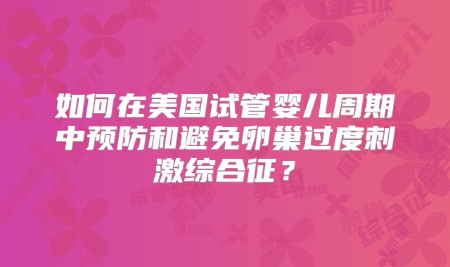 如何在美国试管婴儿周期中预防和避免卵巢过度刺激综合征？