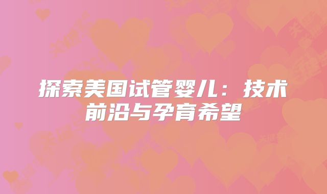 探索美国试管婴儿：技术前沿与孕育希望