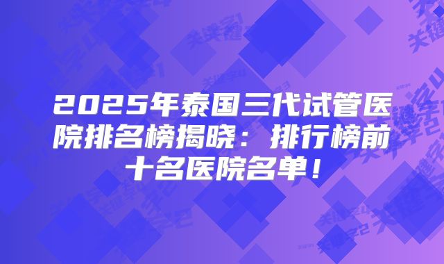 2025年泰国三代试管医院排名榜揭晓:排行榜前十名医院名单!