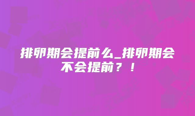 排卵期会提前么_排卵期会不会提前？！