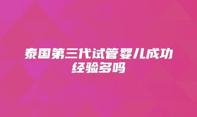 泰国第三代试管婴儿成功经验多吗