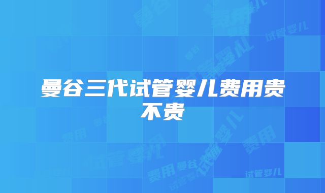 曼谷三代试管婴儿费用贵不贵