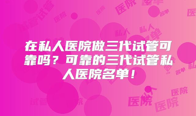 在私人医院做三代试管可靠吗？可靠的三代试管私人医院名单！