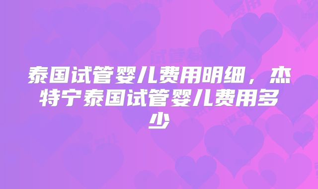 泰国试管婴儿费用明细，杰特宁泰国试管婴儿费用多少