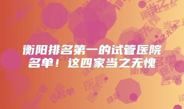 衡阳排名第一的试管医院名单！这四家当之无愧