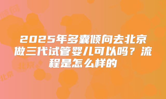 2025年多囊倾向去北京做三代试管婴儿可以吗？流程是怎么样的