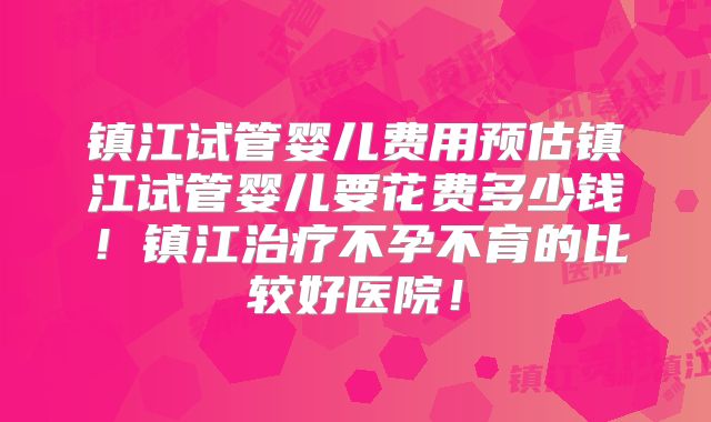 镇江试管婴儿费用预估镇江试管婴儿要花费多少钱!镇江治疗不孕不育的比较好医院!