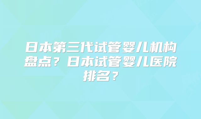 日本第三代试管婴儿机构盘点？日本试管婴儿医院排名？