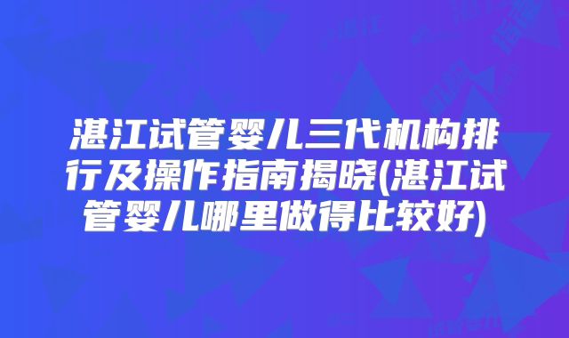 湛江试管婴儿三代机构排行及操作指南揭晓(湛江试管婴儿哪里做得比较好)