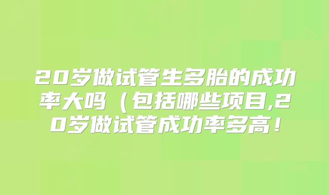 20岁做试管生多胎的成功率大吗（包括哪些项目,20岁做试管成功率多高！