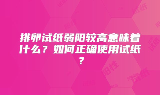 排卵试纸弱阳较高意味着什么？如何正确使用试纸？
