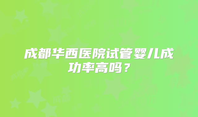 成都华西医院试管婴儿成功率高吗？