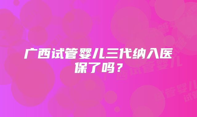 广西试管婴儿三代纳入医保了吗?