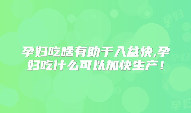 孕妇吃啥有助于入盆快,孕妇吃什么可以加快生产！