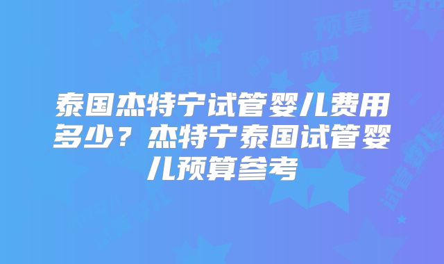 泰国杰特宁试管婴儿费用多少?杰特宁泰国试管婴儿预算参考