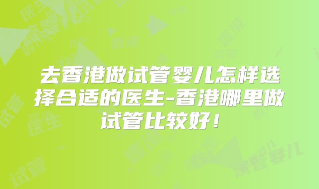 去香港做试管婴儿怎样选择合适的医生-香港哪里做试管比较好!