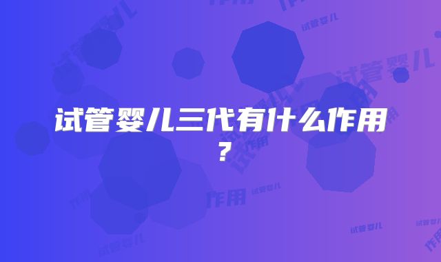 试管婴儿三代有什么作用?