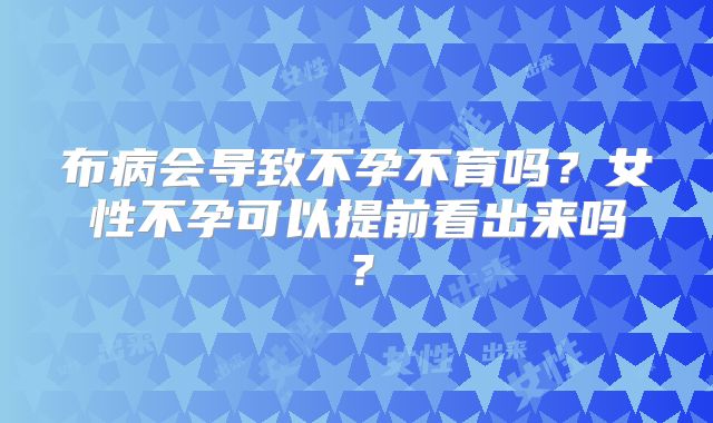 布病会导致不孕不育吗？女性不孕可以提前看出来吗？