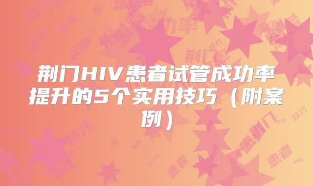荆门HIV患者试管成功率提升的5个实用技巧（附案例）