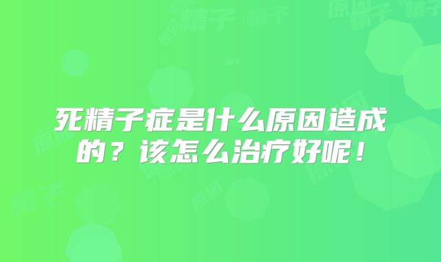 死精子症是什么原因造成的?该怎么治疗好呢!