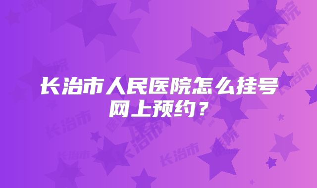 长治市人民医院怎么挂号网上预约？