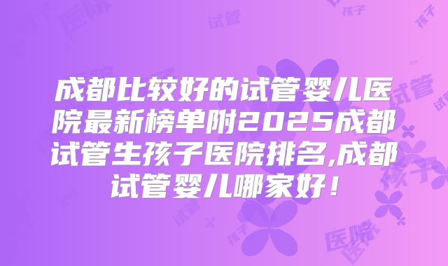 成都比较好的试管婴儿医院最新榜单附2025成都试管生孩子医院排名,成都试管婴儿哪家好!