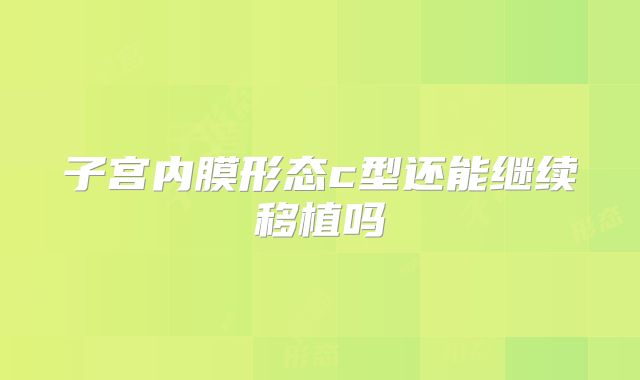 子宫内膜形态c型还能继续移植吗
