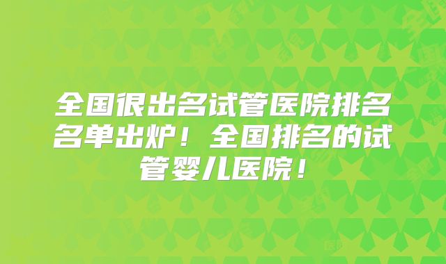 全国很出名试管医院排名名单出炉！全国排名的试管婴儿医院！