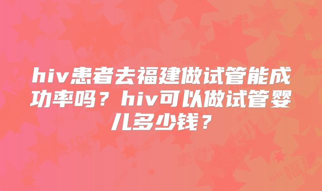 hiv患者去福建做试管能成功率吗?hiv可以做试管婴儿多少钱?