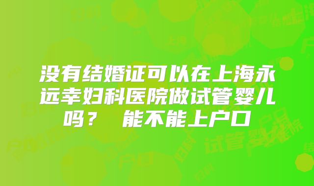 没有结婚证可以在上海永远幸妇科医院做试管婴儿吗？ 能不能上户口