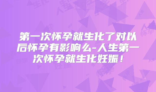 第一次怀孕就生化了对以后怀孕有影响么-人生第一次怀孕就生化妊娠！