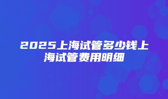 2025上海试管多少钱上海试管费用明细