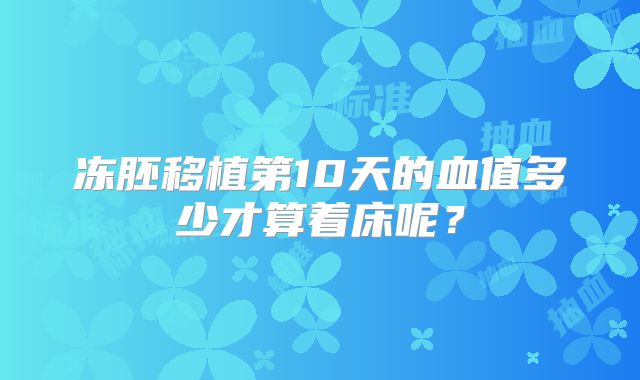 冻胚移植第10天的血值多少才算着床呢?