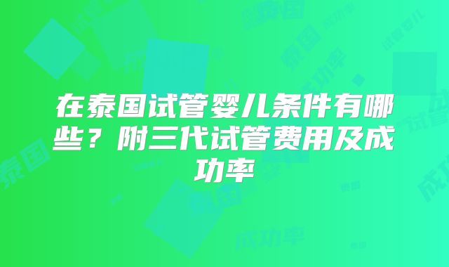 在泰国试管婴儿条件有哪些?附三代试管费用及成功率