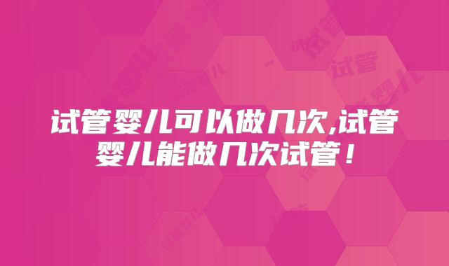 试管婴儿可以做几次,试管婴儿能做几次试管！