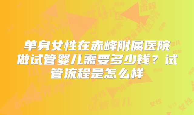 单身女性在赤峰附属医院做试管婴儿需要多少钱？试管流程是怎么样