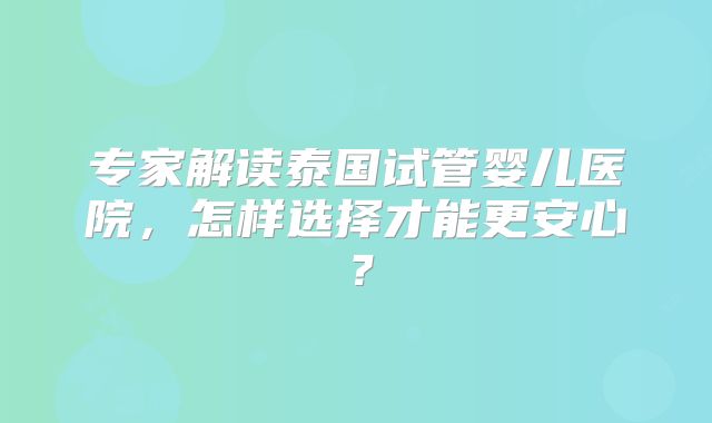 专家解读泰国试管婴儿医院,怎样选择才能更安心?