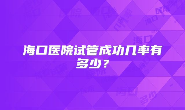 海口医院试管成功几率有多少?