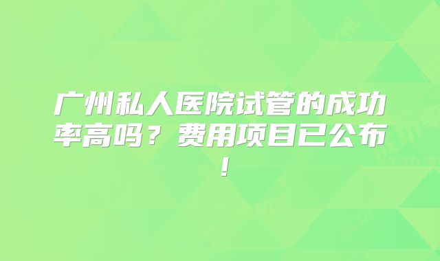 广州私人医院试管的成功率高吗？费用项目已公布！