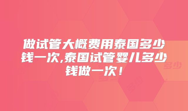 做试管大概费用泰国多少钱一次,泰国试管婴儿多少钱做一次！