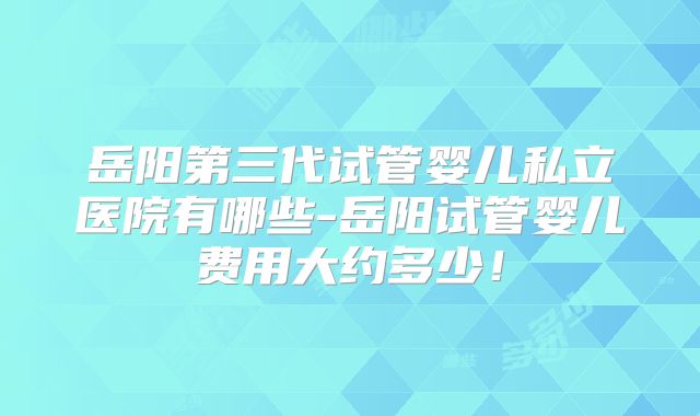 岳阳第三代试管婴儿私立医院有哪些-岳阳试管婴儿费用大约多少！